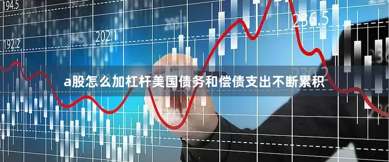 a股怎么加杠杆美国债务和偿债支出不断累积