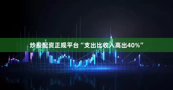 炒股配资正规平台“支出比收入高出40%”