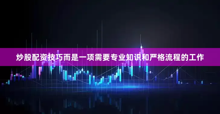 炒股配资技巧而是一项需要专业知识和严格流程的工作
