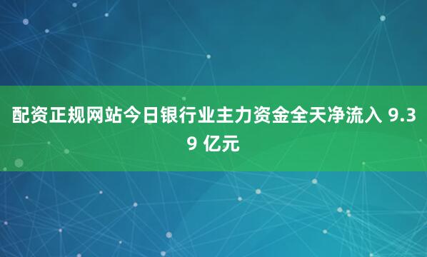 配资正规网站今日银行业主力资金全天净流入 9.39 亿元