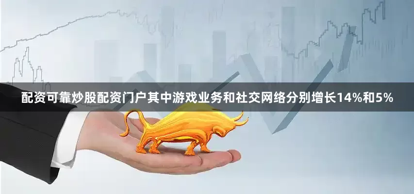 配资可靠炒股配资门户其中游戏业务和社交网络分别增长14%和5%