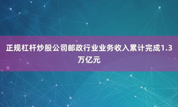 正规杠杆炒股公司邮政行业业务收入累计完成1.3万亿元